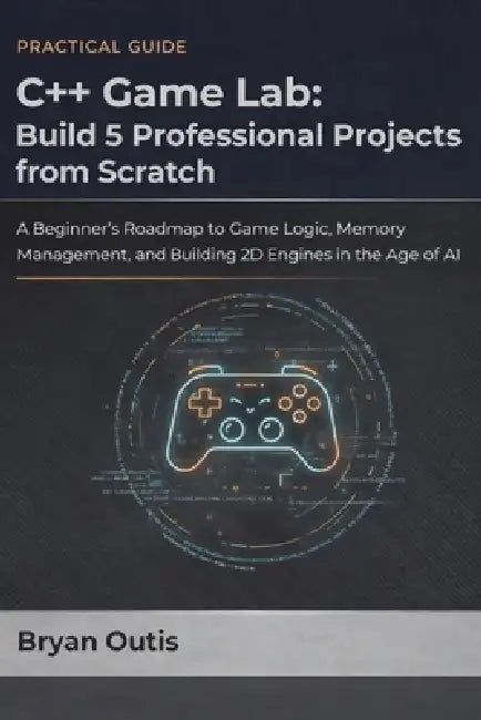 C++ Game Lab: Build 5 Professional Projects from Scratch: A Beginner's Roadmap to Game Logic, Memory Management, and Building 2D Engines in the Age of by Bryan Outis