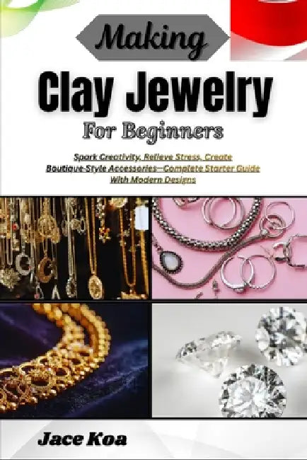 Making Clay Jewelry For Beginners: Spark Creativity, Relieve Stress, Create Boutique-Style Accessories-Complete Starter Guide With Modern Designs by Jace Koa