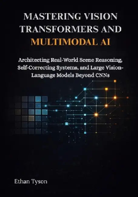 Mastering Vision Transformers and Multimodal AI: Architecting Real-World Scene Reasoning, Self-Correcting Systems, and Large Vision-Language Models Be by Ethan Tyson