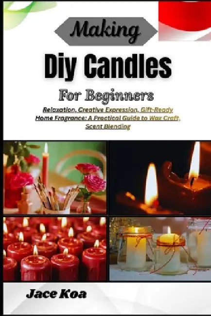Making Diy Candles For Beginners: Relaxation, Creative Expression, Gift-Ready Home Fragrance: A Practical Guide to Wax Craft, Scent Blending by Jace Koa