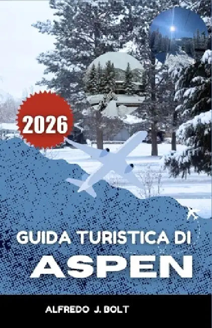 Guida Turistica Di Aspen 2026: Alla scoperta del cuore delle Montagne Rocciose attraverso la natura, l'arte e le meraviglie delle stagioni. by Alfredo J. Bolt