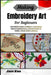 Making Embroidery Art For Beginners: Calm Build Creative Confidence, Craft Elegant Hand-Stitched Designs: A Practical Guide To Needles, Thread, Modern by Jace Koa