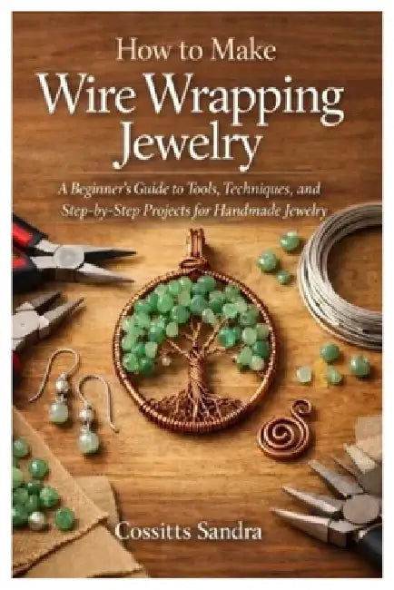 How to Make Wire Wrapping Jewelry: A Beginner's Guide to Tools, Techniques, and Step-by-Step Projects for Handmade Jewelry by Cossitts Sandra