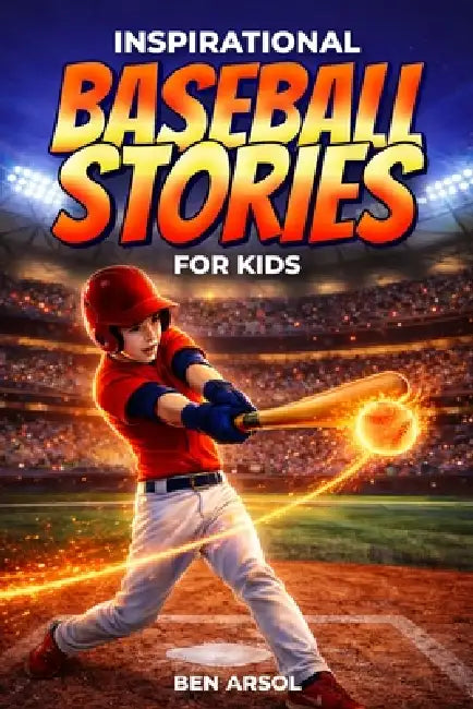 Inspirational Baseball Stories for Kids: 15 Inspiring True Baseball Stories for Young Readers with Lessons in Courage, Perseverance, and Never Giving by Ben Arsol