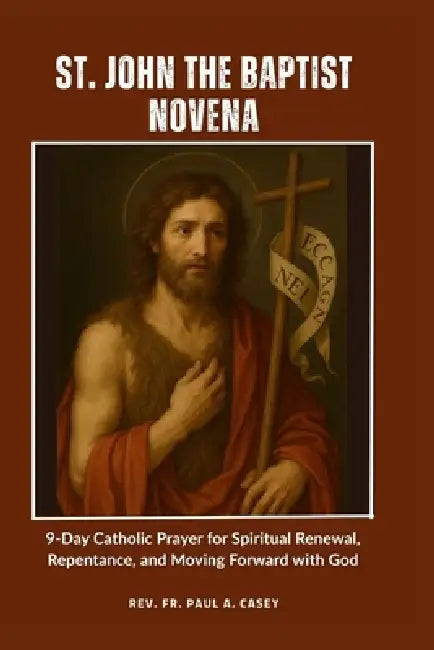 St. John the Baptist Novena: 9-Day Catholic Prayer for Spiritual Renewal, Repentance, and Moving Forward with God by Paul A. Casey