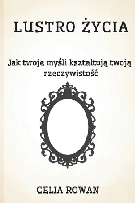 Lustro Życia: Jak twoje myśli ksztaltują twoją rzeczywistośc by Celia Rowan