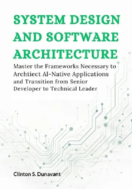System Design and Software Architecture: Master the Frameworks Necessary to Architect AI-Native Applications and Transition from Senior Developer to T by Clinton S. Dunavant