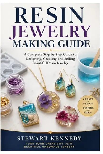 Resin Jewelry Making Guide: A Complete Step by Step Guide to Designing, Creating and Selling Beautiful Resin Jewelry by Stewart Kennedy