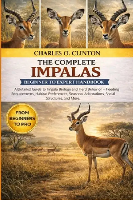 Impalas Beginner to Expert Handbook: A Detailed Guide to Impala Biology and Herd Behavior - Feeding Requirements, Habitat Preferences, Seasonal Adapta by Charles O. Clinton
