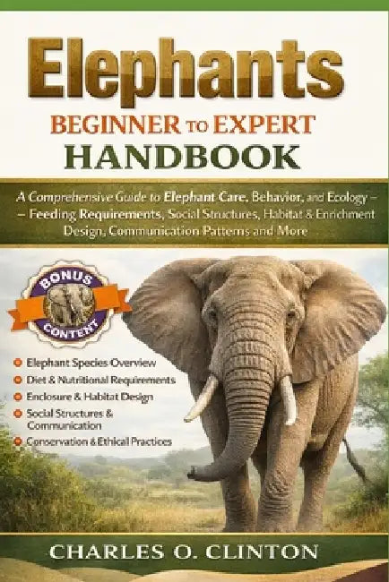 Elephants Beginner to Expert Handbook: A Comprehensive Guide to Elephant Care, Behavior, and Ecology - Feeding Requirements, Social Structures, Habita by Charles O. Clinton