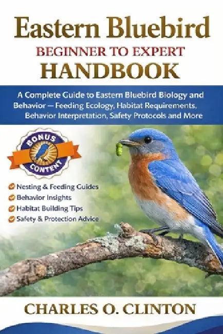 Eastern Bluebird Beginner to Expert Handbook: A Complete Guide to Eastern Bluebird Biology and Behavior - Feeding Ecology, Habitat Requirements, Behav by Charles O. Clinton