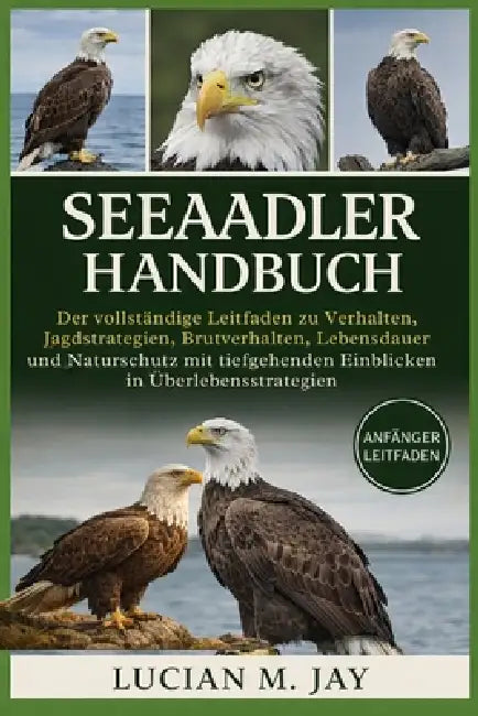 Seeaadler Handbuch: Der vollständige Leitfaden zu Verhalten, Jagdstrategien, Brutverhalten, Lebensdauer und Naturschutz mit tiefgehenden Einblicken in by Lucian M. Jay