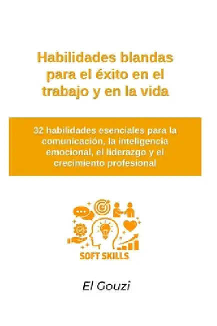 Habilidades blandas para el éxito en el trabajo y en la vida: 32 habilidades esenciales para la comunicación, la inteligencia emocional, el liderazgo by El Gouzi