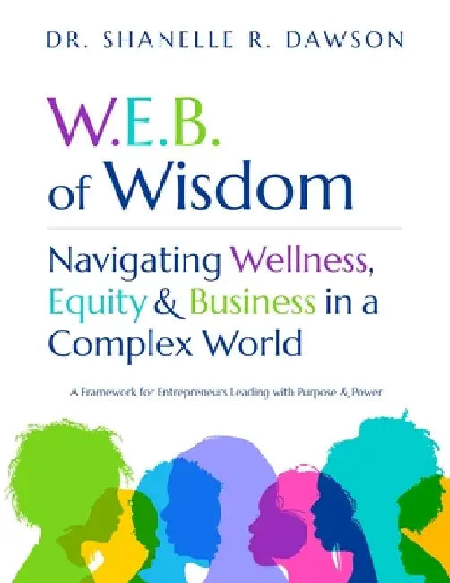 W.E.B. of Wisdom: Navigating Wellness, Equity & Business in a Complex World - A Framework for Entrepreneurs Leading with Purpose and Power by Shanelle R. Dawson
