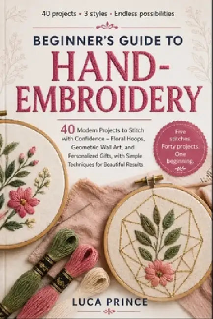 Beginner's Guide to Hand-Embroidery: 40 Modern Projects to Stitch with Confidence - Floral Hoops, Geometric Wall Art, and Personalized Gifts, with Sim by Luca Prince