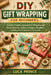 DIY Gift Wrapping for Beginners: A Calm, Creative Approach to Wrapping with Simple Materials - Modern Techniques, Thoughtful Details, and 25 Projects by Luca Prince