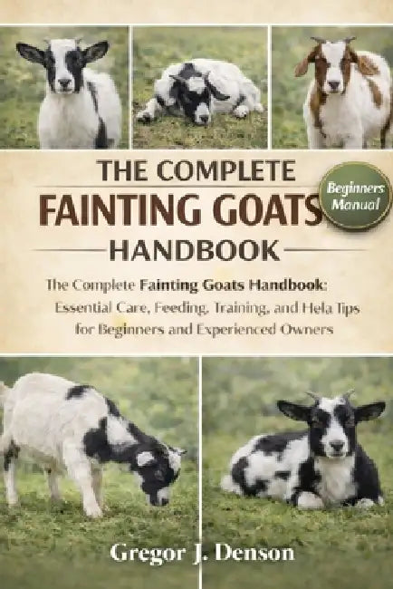 The Complete Fainting Goats Handbook: The Complete Fainting Goats Handbook: Essential Care, Feeding, Training, and Health Tips for Beginners and Exper by Gregor J. Denson