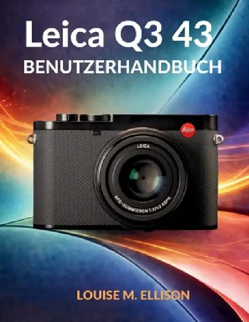 Leica Q3 43 Benutzerhandbuch: Ultimative Schritt-für-Schritt-Anleitung zu Autofokus, Aufnahmen bei schwachem Licht, Filmprofilen und professioneller V by Louise M. Ellison