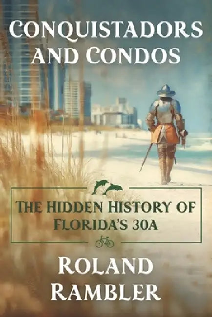 Conquistadors and Condos: The Hidden History of Florida's 30A by Roland Rambler