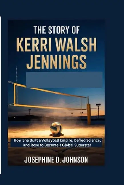 The Story of Kerri Walsh Jennings: How She Built a Volleyball Empire, Defied Science, and Rose to Become a Global Superstar by Josephine D. Johnson