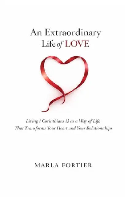 An Extraordinary Life of Love: Living 1 Corinthians 13 as a Way Of Life That Transforms Your Heart and Your Relationships by Marla Y. Fortier