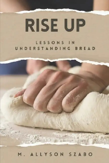Rise Up: Lessons in Understanding Bread by M. Allyson Szabo