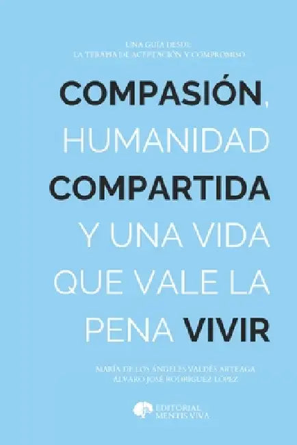 Compasión, humanidad compartida y la vida que vale la pena vivir: Una guía desde la Terapia de Aceptación y Compromiso by Álvaro José Rodriguez López, María de Los Ángeles Valdés Arteaga, Editorial Mentis Viva