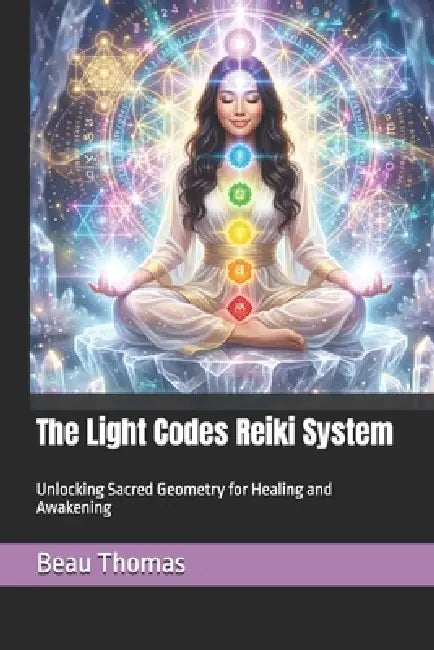 The Light Codes Reiki System: Unlocking Sacred Geometry for Healing and Awakening by Beau James Thomas