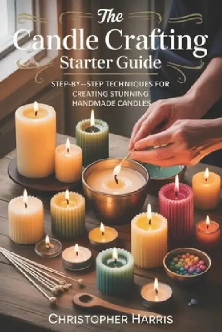 The Candle Crafting Starter Guide: Step by Step Techniques for Creating Stunning Handmade Candles by Christopher Harris