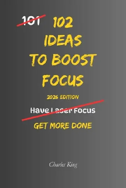 102 Ideas To Boost Focus: No Distractions. No Constant Switching. Simple Everyday Ideas To Stay On Task, Reduce Interruptions, and Get More Done by Charles King