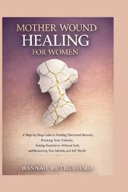 Mother Wound Healing for Women: A Step-by-Step Guide to Healing Emotional Wounds, Breaking Toxic Patterns, Setting Boundaries Without Guilt, and Recla by Hannah Rutherford