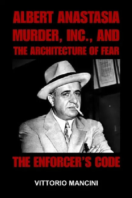 The Enforcer's Code: Albert Anastasia, Murder, Inc., and the Architecture of Fear by Vittorio Mancini