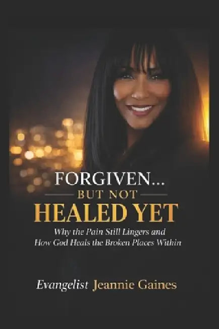 Forgiven.... But Not Healed Yet: Why The Pain Still Lingers And How God Heals The Broken Places Within by Evangelist Jeannie Gaines