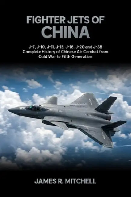 Fighter Jets of China: J-7, J-10, J-11, J-15, J-16, J-20 and J-35 - Complete History of Chinese Air Combat from Cold War to Fifth Generation by James R. Mitchell
