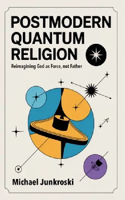 Postmodern Quantum Religion: Reimagining God as Force, not Father by Michael Junkroski