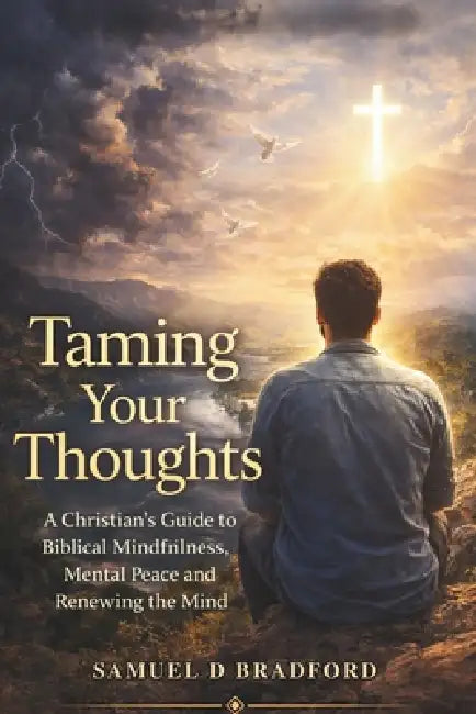 Taming Your Thoughts: A Christian's Guide to Biblical Mindfulness, Mental Peace and Renewing the Mind by Samuel D. Bradford