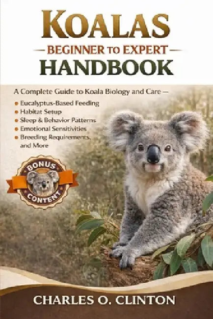 Koalas Beginner to Expert Handbook: A Complete Guide to Koala Biology and Care - Eucalyptus-Based Feeding, Habitat Setup, Sleep & Behavior Patterns, E by Charles O. Clinton