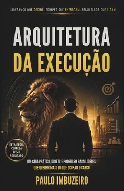 Arquitetura Da Execução: Um Guia Prático, Direto E Poderoso Para Líderes Que Querem Mais Do Que Ocupar O Cargo. by Paulo Imbuzeiro
