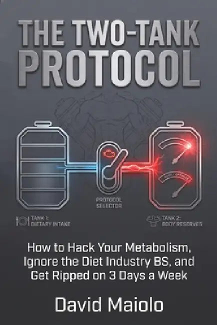 The Two-Tank Protocol: How to Hack Your Metabolism, Ignore the Diet Industry BS, and Get Ripped on 3 Days a Week by David Maiolo