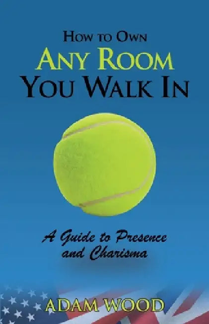 How to Own Any Room You Walk In: A Guide to Presence and Charisma by Adam Wood