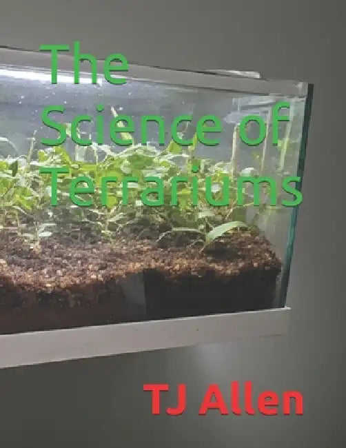 The Science of Terrariums by Tj Allen