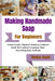Making Handmade Soap For Beginners: Create Gentle, Natural Cleansers; A Starter Guide To Crafting Luxurious, Skin-Nourishing Bars At Home by Tobias Kash
