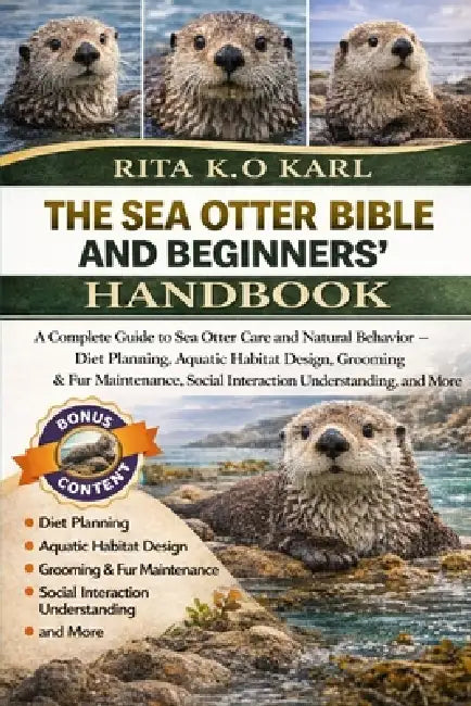 The Sea Otter Bible and Beginners' Handbook: A Complete Guide to Sea Otter Care and Natural Behavior - Diet Planning, Aquatic Habitat Design, Grooming by Rita K. O. Karl