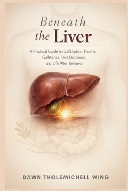 Beneath the Liver: A Practical Guide to Gallbladder Health, Gallstones, Diet Decisions, and Life After Removal by Dawn Tholemichell Wing