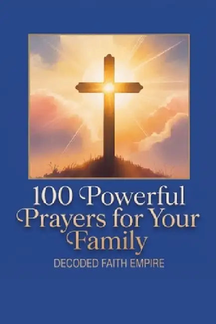 100 Powerful Prayers for Your Family: Daily Christian Prayers for Protection, Strength and Faith by Decoded Faith Empire, Samantha Johnson
