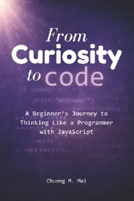From Curiosity to Code: A Beginner's Journey to Thinking Like a Programmer with JavaScript by Chuong Mai