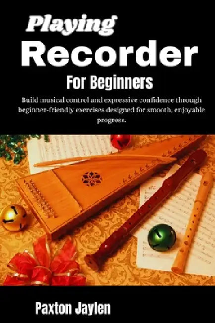 Playing Recorder For Beginners: Build musical control and expressive confidence through beginner-friendly exercises designed for smooth, enjoyable pro by Paxton Jaylen