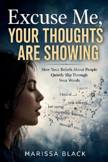 Excuse Me, Your Thoughts Are Showing: How Your Beliefs About People Quietly Slip Through Your Words by Marissa Black