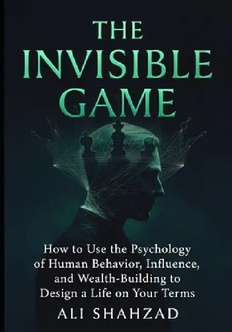 The Invisible Game: How to Use the Psychology of Human Behavior, Influence, and Wealth-Building to Design a Life on Your Terms by Ali Shahzad