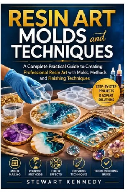 Resin Art Molds and Techniques: A Complete Practical Guide to Creating Professional Resin Art with Molds, Methods and Finishing Techniques by Stewart Kennedy